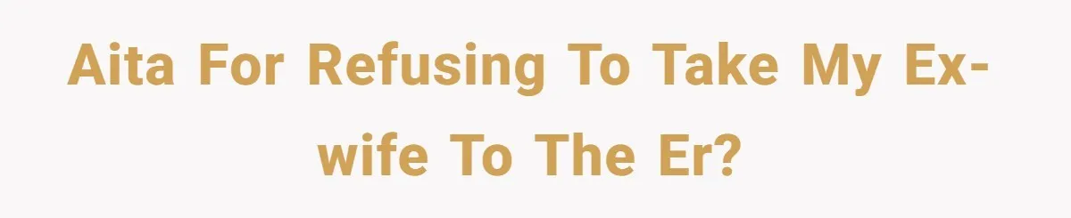 AITA for refusing to take my ex-wife to the ER?