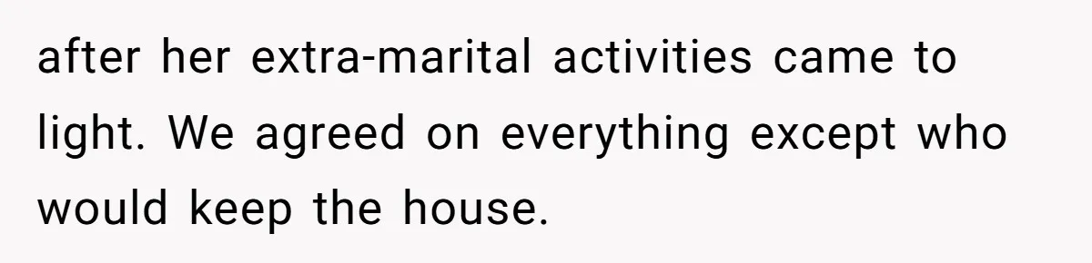 after her extra-marital activities came to light. We agreed on everything except who would keep the house.