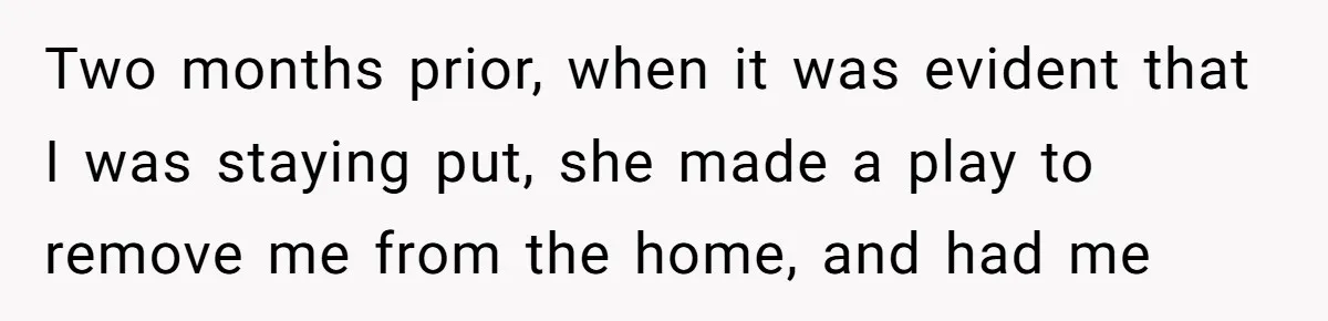 Two months prior, when it was evident that I was staying put, she made a play to remove me from the home, and had me