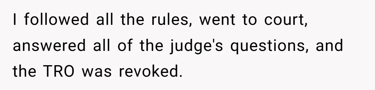 I followed all the rules, went to court, answered all of the judge's questions, and the TRO was revoked.