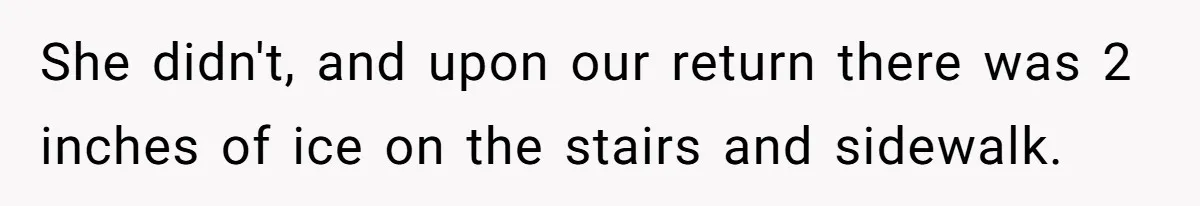 She didn't, and upon our return there was 2 inches of ice on the stairs and sidewalk.