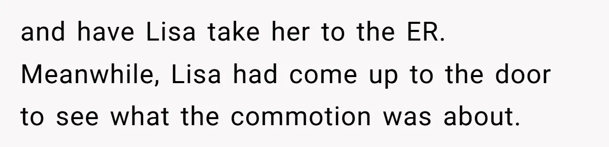 and have Lisa take her to the ER. Meanwhile, Lisa had come up to the door to see what the commotion was about.