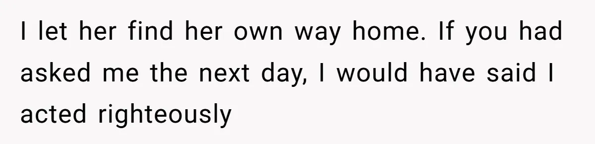 I let her find her own way home. If you had asked me the next day, I would have said I acted righteously