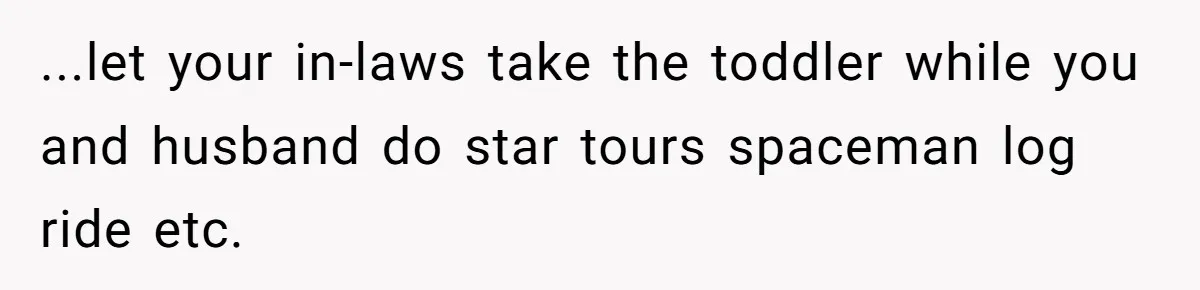 ...let your in-laws take the toddler while you and husband do star tours spaceman log ride etc.