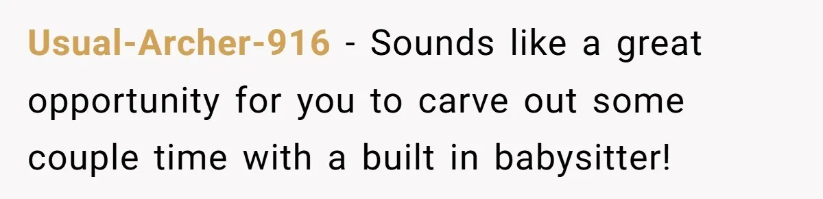 Usual-Archer-916 − Sounds like a great opportunity for you to carve out some couple time with a built in babysitter!