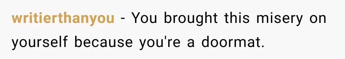 writierthanyou − You brought this misery on yourself because you're a doormat.