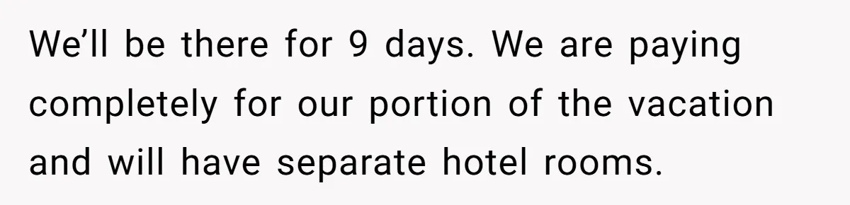 We’ll be there for 9 days. We are paying completely for our portion of the vacation and will have separate hotel rooms.