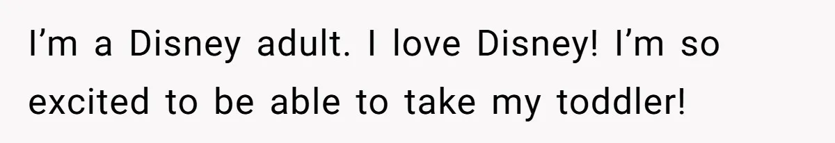I’m a Disney adult. I love Disney! I’m so excited to be able to take my toddler!