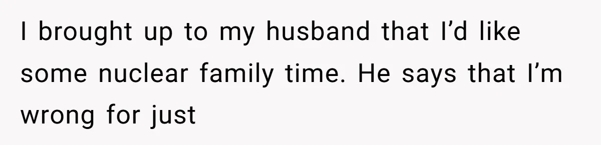 I brought up to my husband that I’d like some nuclear family time. He says that I’m wrong for just