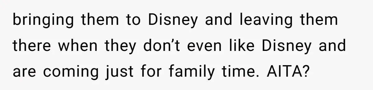 bringing them to Disney and leaving them there when they don’t even like Disney and are coming just for family time. AITA?