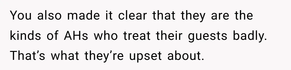 You also made it clear that they are the kinds of AHs who treat their guests badly. That’s what they’re upset about.