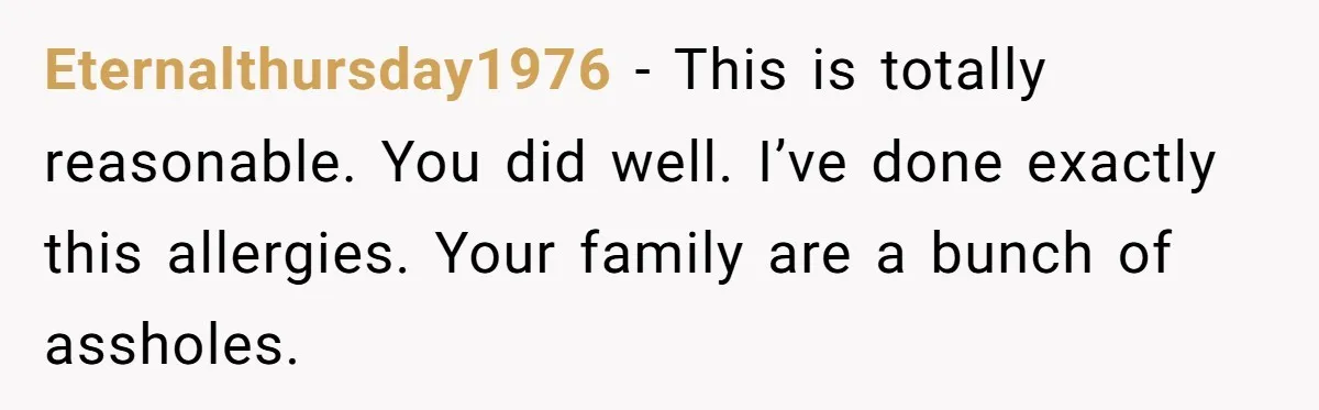 Eternalthursday1976 − This is totally reasonable. You did well. I’ve done exactly this allergies. Your family are a bunch of assholes.