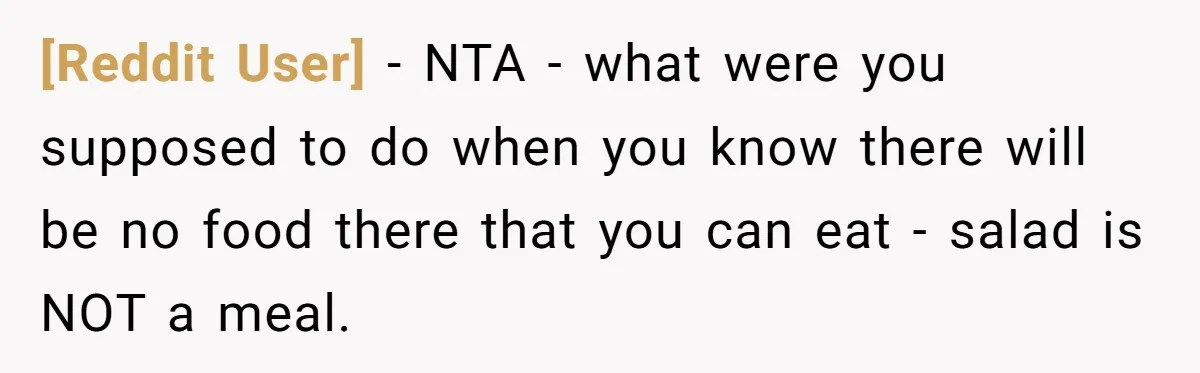 [Reddit User] − NTA - what were you supposed to do when you know there will be no food there that you can eat - salad is NOT a meal.