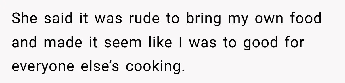 She said it was rude to bring my own food and made it seem like I was to good for everyone else’s cooking.