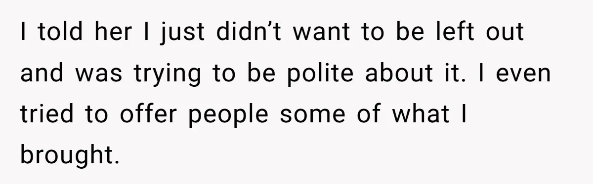 I told her I just didn’t want to be left out and was trying to be polite about it. I even tried to offer people some of what I brought.