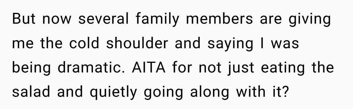 But now several family members are giving me the cold shoulder and saying I was being dramatic. AITA for not just eating the salad and quietly going along with it?