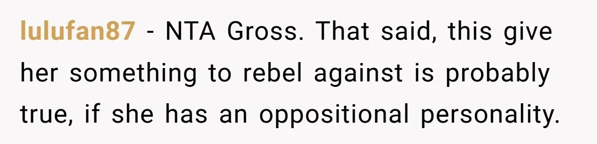 lulufan87 − NTA Gross. That said, this give her something to rebel against is probably true, if she has an oppositional personality.