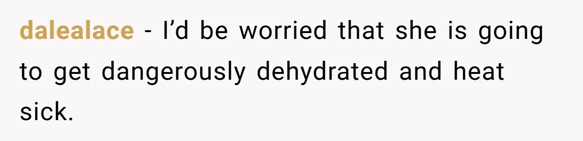 dalealace − I’d be worried that she is going to get dangerously dehydrated and heat sick.