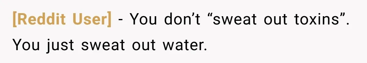 [Reddit User] − You don’t “sweat out toxins”. You just sweat out water.