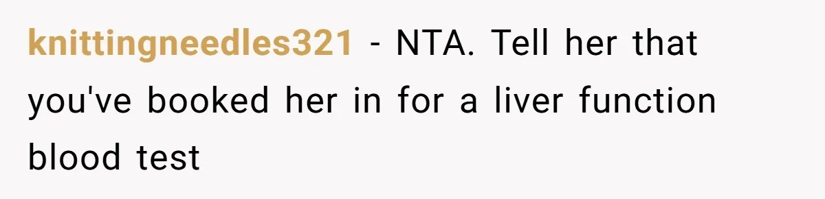 knittingneedles321 − NTA. Tell her that you've booked her in for a liver function blood test