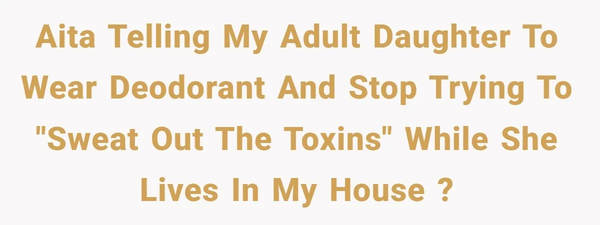 AITA telling my adult daughter to wear deodorant and stop trying to "sweat out the toxins" while she lives in my house ?