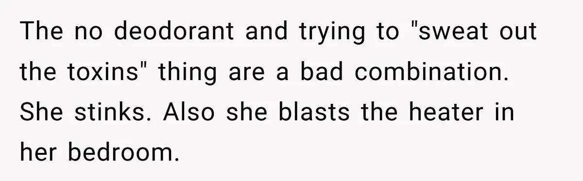 The no deodorant and trying to "sweat out the toxins" thing are a bad combination. She stinks. Also she blasts the heater in her bedroom.