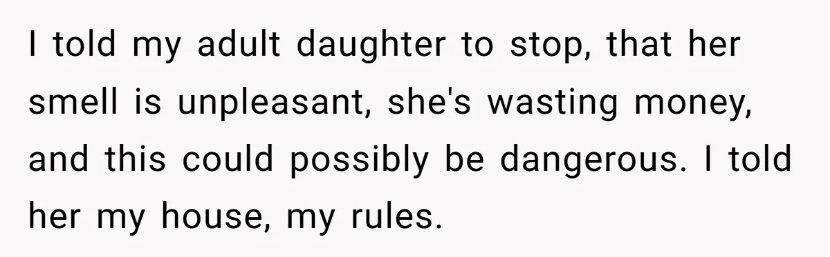 I told my adult daughter to stop, that her smell is unpleasant, she's wasting money, and this could possibly be dangerous. I told her my house, my rules.