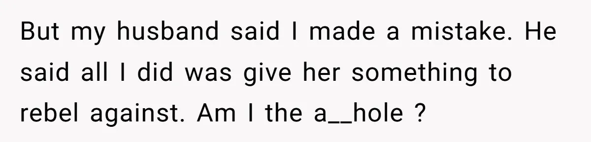 But my husband said I made a mistake. He said all I did was give her something to rebel against. Am I the a__hole ?