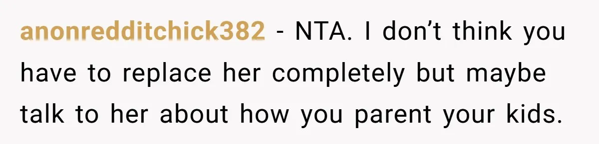 anonredditchick382 − NTA. I don’t think you have to replace her completely but maybe talk to her about how you parent your kids.