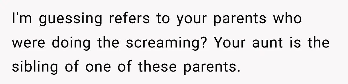 I'm guessing refers to your parents who were doing the screaming? Your aunt is the sibling of one of these parents.