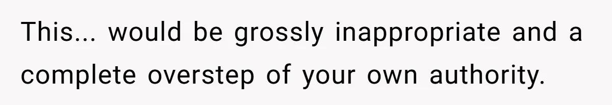 This... would be grossly inappropriate and a complete overstep of your own authority.