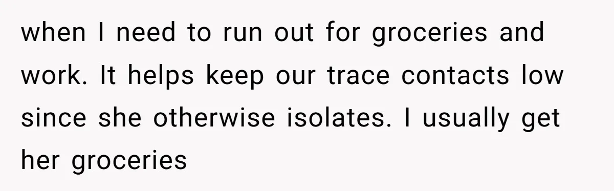 when I need to run out for groceries and work. It helps keep our trace contacts low since she otherwise isolates. I usually get her groceries