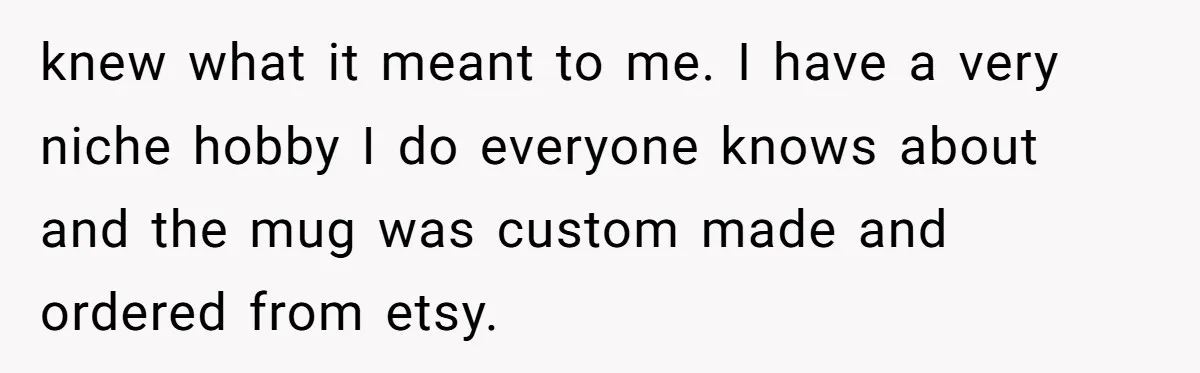 knew what it meant to me. I have a very niche hobby I do everyone knows about and the mug was custom made and ordered from etsy.