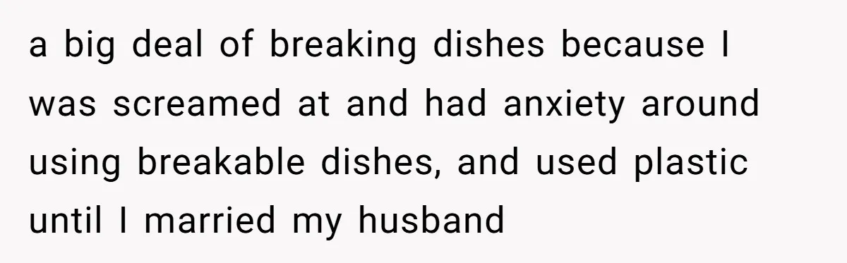 a big deal of breaking dishes because I was screamed at and had anxiety around using breakable dishes, and used plastic until I married my husband