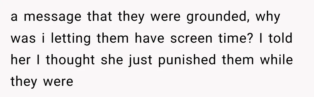 a message that they were grounded, why was i letting them have screen time? I told her I thought she just punished them while they were