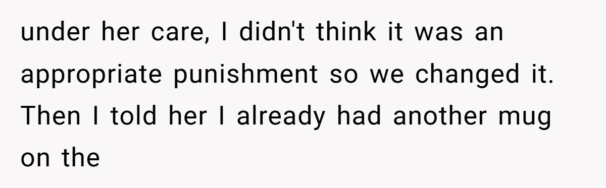 under her care, I didn't think it was an appropriate punishment so we changed it. Then I told her I already had another mug on the
