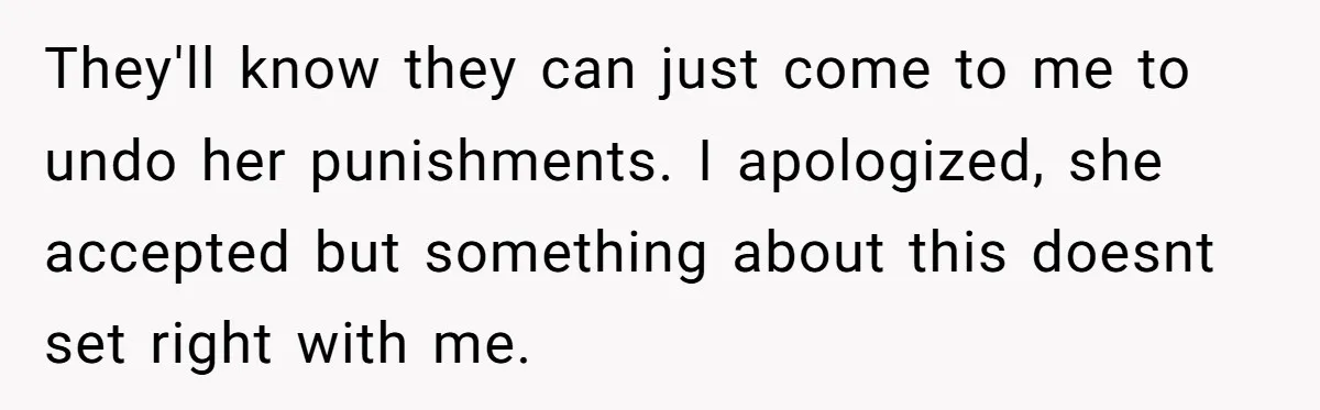 They'll know they can just come to me to undo her punishments. I apologized, she accepted but something about this doesnt set right with me.