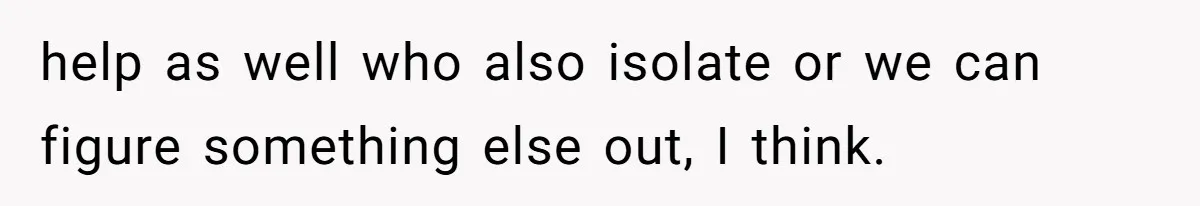 help as well who also isolate or we can figure something else out, I think.