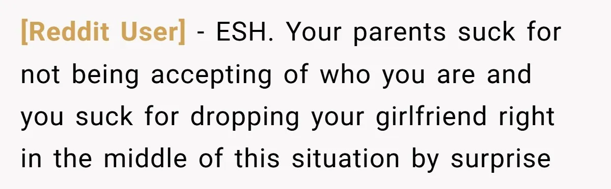 [Reddit User] − ESH. Your parents suck for not being accepting of who you are and you suck for dropping your girlfriend right in the middle of this situation by...