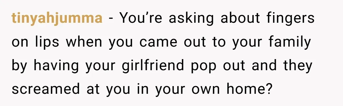 Teacher Uses Classroom Trick to Quiet Family After They React Poorly to Coming Out tinyahjumma − You’re asking about fingers on lips when you came out to your family by having your girlfriend pop out and they screamed at you in your own home?