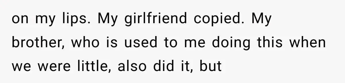 Teacher Uses Classroom Trick to Quiet Family After They React Poorly to Coming Out on my lips. My girlfriend copied. My brother, who is used to me doing this when we were little, also did it, but