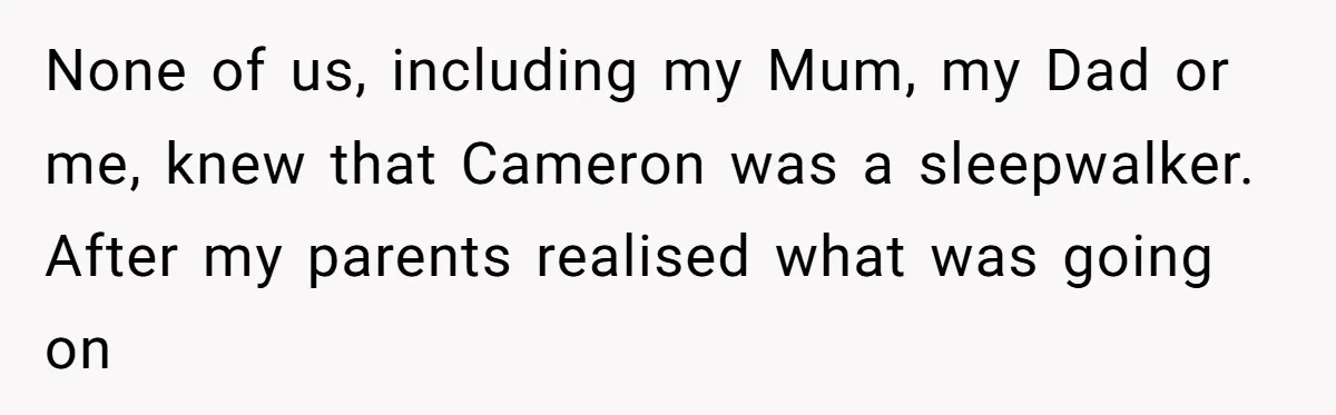 None of us, including my Mum, my Dad or me, knew that Cameron was a sleepwalker. After my parents realised what was going on