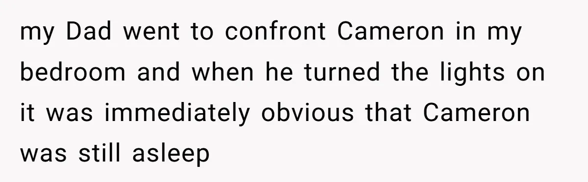my Dad went to confront Cameron in my bedroom and when he turned the lights on it was immediately obvious that Cameron was still asleep