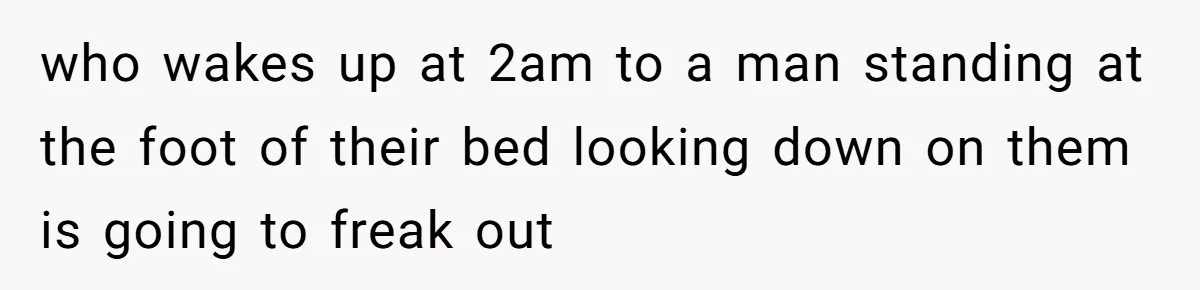 who wakes up at 2am to a man standing at the foot of their bed looking down on them is going to freak out