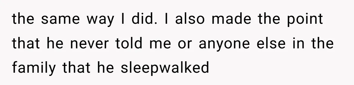 the same way I did. I also made the point that he never told me or anyone else in the family that he sleepwalked