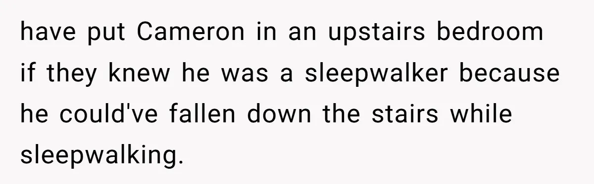 have put Cameron in an upstairs bedroom if they knew he was a sleepwalker because he could've fallen down the stairs while sleepwalking.