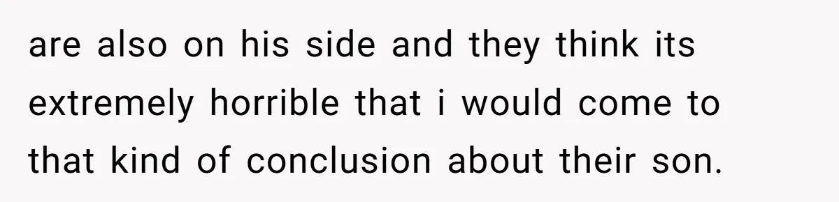 are also on his side and they think its extremely horrible that i would come to that kind of conclusion about their son.