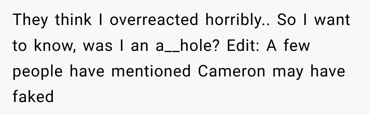 They think I overreacted horribly.. So I want to know, was I an a__hole? Edit: A few people have mentioned Cameron may have faked
