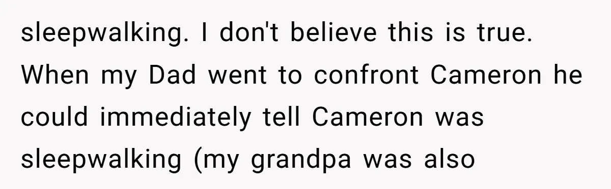 sleepwalking. I don't believe this is true. When my Dad went to confront Cameron he could immediately tell Cameron was sleepwalking (my grandpa was also