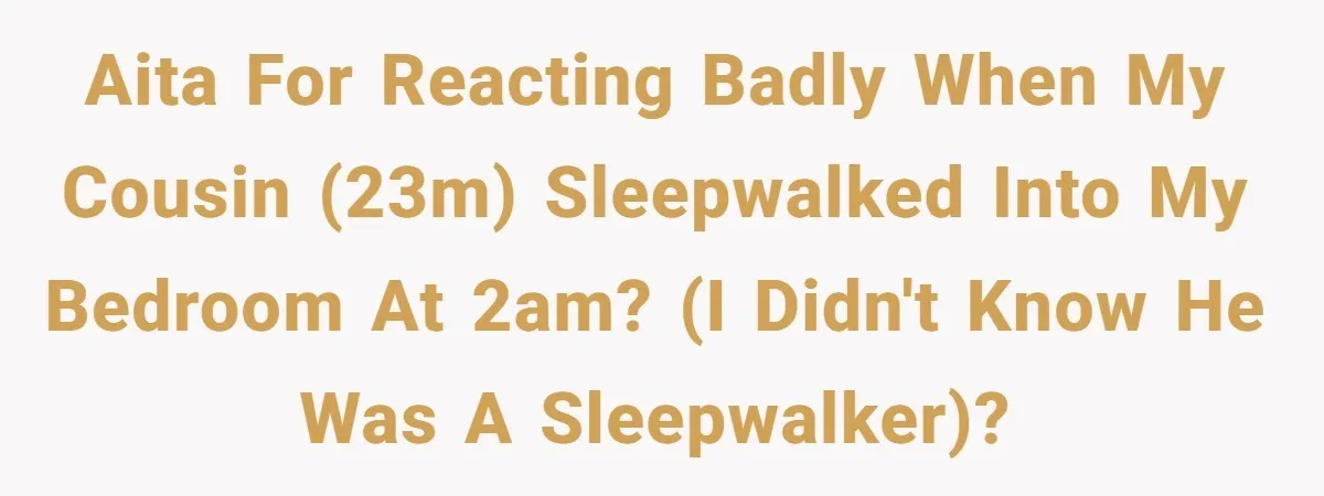 AITA for reacting badly when my cousin (23M) sleepwalked into my bedroom at 2am? (I didn't know he was a sleepwalker)?